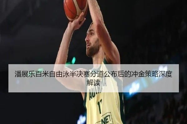 潘展乐百米自由泳半决赛分道公布后的冲金策略深度解读