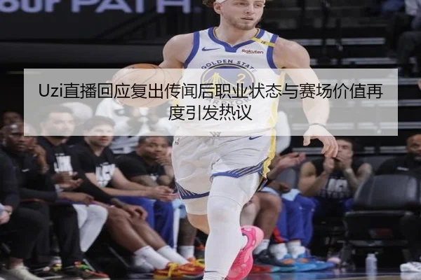 Uzi直播回应复出传闻后职业状态与赛场价值再度引发热议