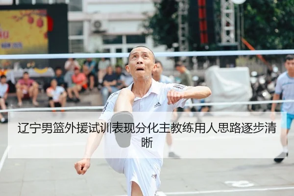 辽宁男篮外援试训表现分化主教练用人思路逐步清晰