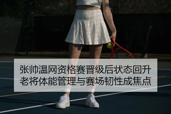 张帅温网资格赛晋级后状态回升 老将体能管理与赛场韧性成焦点