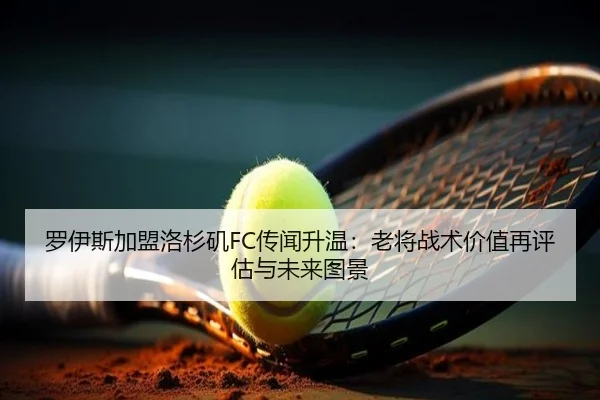 罗伊斯加盟洛杉矶FC传闻升温：老将战术价值再评估与未来图景