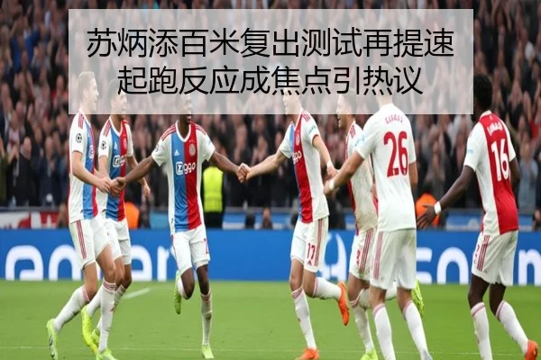 苏炳添百米复出测试再提速 起跑反应成焦点引热议