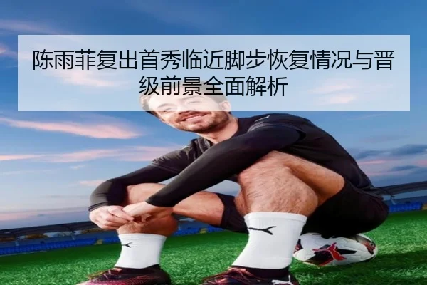 陈雨菲复出首秀临近脚步恢复情况与晋级前景全面解析