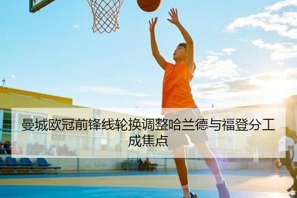 曼城欧冠前锋线轮换调整哈兰德与福登分工成焦点