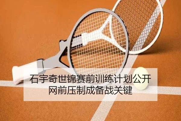 石宇奇世锦赛前训练计划公开 网前压制成备战关键