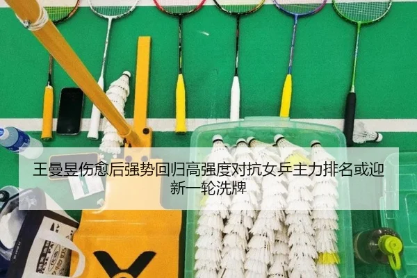 王曼昱伤愈后强势回归高强度对抗女乒主力排名或迎新一轮洗牌