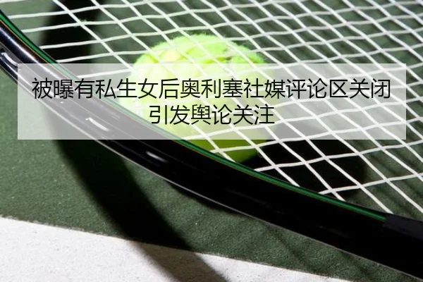 被曝有私生女后奥利塞社媒评论区关闭引发舆论关注